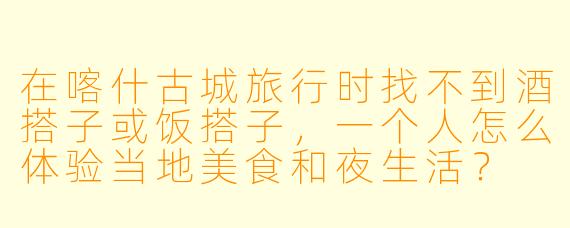在喀什古城旅行时找不到酒搭子或饭搭子,一个人怎么体验当地美食和夜生活?