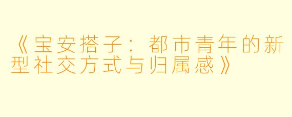 《宝安搭子:都市青年的新型社交方式与归属感》