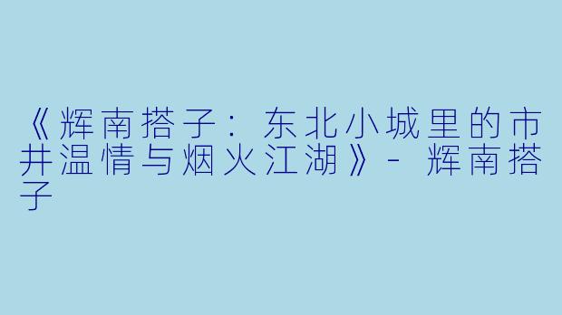 《辉南搭子：东北小城里的市井温情与烟火江湖》-辉南搭子