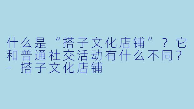 什么是“搭子文化店铺”?它和普通社交活动有什么不同?