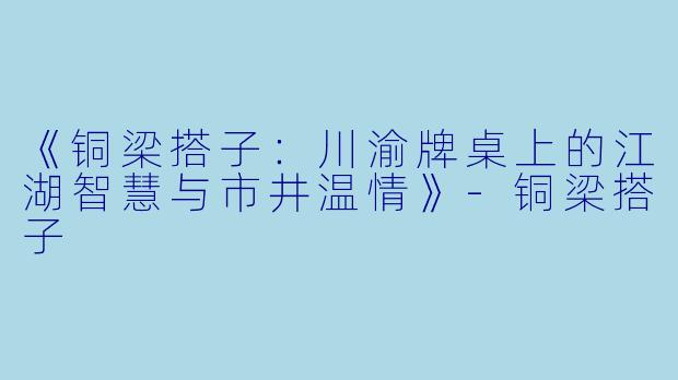《铜梁搭子:川渝牌桌上的江湖智慧与市井温情》-铜梁搭子