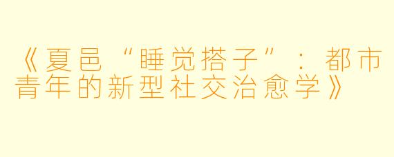 《夏邑“睡觉搭子”：都市青年的新型社交治愈学》