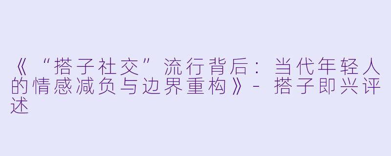 《“搭子社交”流行背后:当代年轻人的情感减负与边界重构》