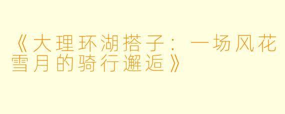 《大理环湖搭子:一场风花雪月的骑行邂逅》