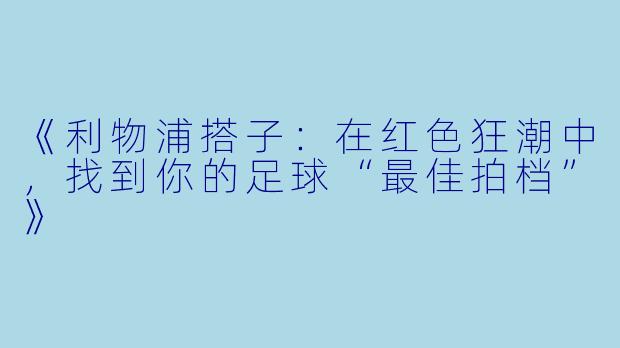 《利物浦搭子:在红色狂潮中,找到你的足球“最佳拍档”》