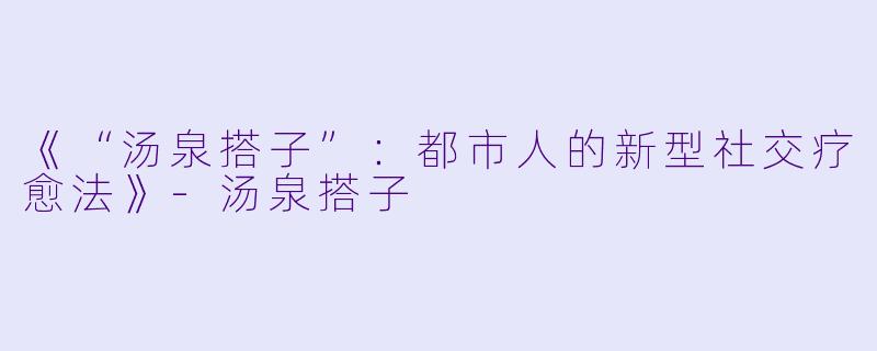 《“汤泉搭子”:都市人的新型社交疗愈法》