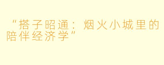 “搭子昭通:烟火小城里的陪伴经济学”