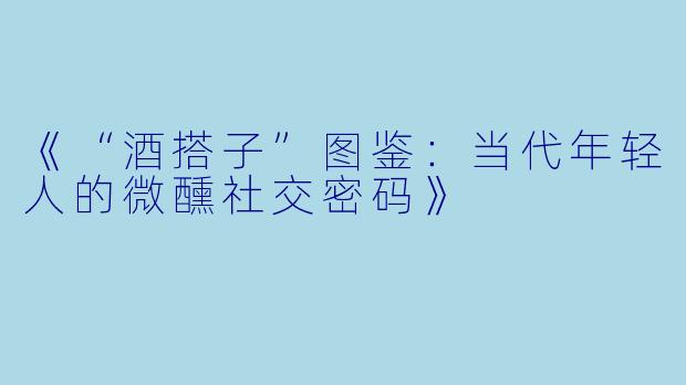 《“酒搭子”图鉴:当代年轻人的微醺社交密码》