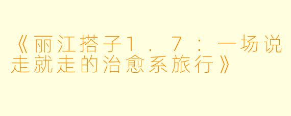 《丽江搭子1.7:一场说走就走的治愈系旅行》