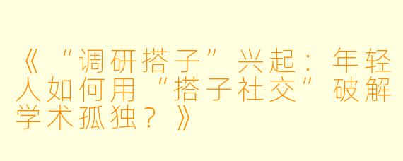 《“调研搭子”兴起：年轻人如何用“搭子社交”破解学术孤独？》