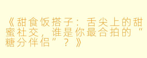 《甜食饭搭子:舌尖上的甜蜜社交,谁是你最合拍的“糖分伴侣”?》