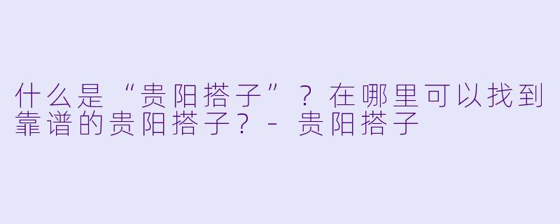 什么是“贵阳搭子”？在哪里可以找到靠谱的贵阳搭子？-贵阳搭子