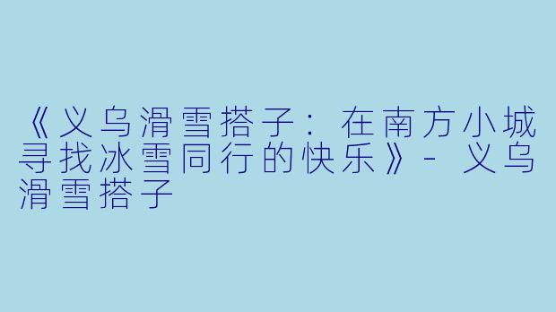 《义乌滑雪搭子:在南方小城寻找冰雪同行的快乐》-义乌滑雪搭子