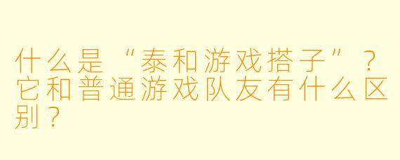 什么是“泰和游戏搭子”?它和普通游戏队友有什么区别?