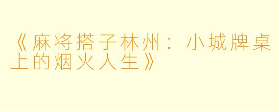 《麻将搭子林州:小城牌桌上的烟火人生》