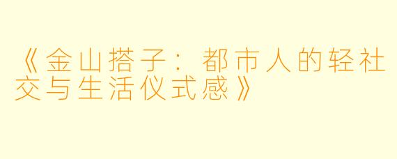《金山搭子：都市人的轻社交与生活仪式感》