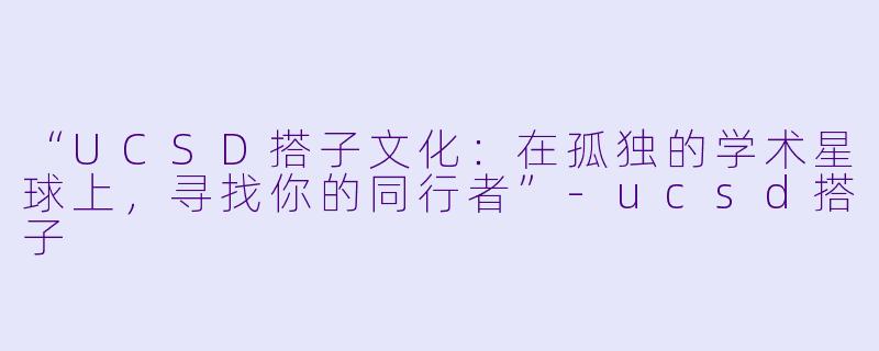 “UCSD搭子文化:在孤独的学术星球上,寻找你的同行者”-ucsd搭子