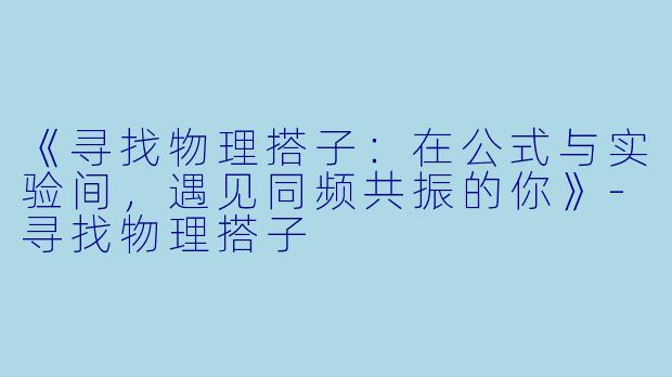 《寻找物理搭子：在公式与实验间，遇见同频共振的你》-寻找物理搭子