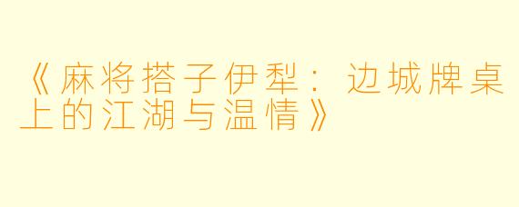 《麻将搭子伊犁:边城牌桌上的江湖与温情》