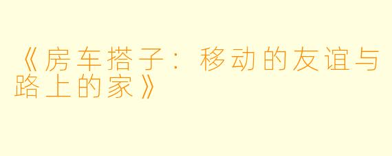 《房车搭子:移动的友谊与路上的家》