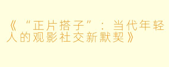 《“正片搭子”：当代年轻人的观影社交新默契》
