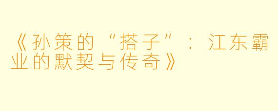 《孙策的“搭子”:江东霸业的默契与传奇》