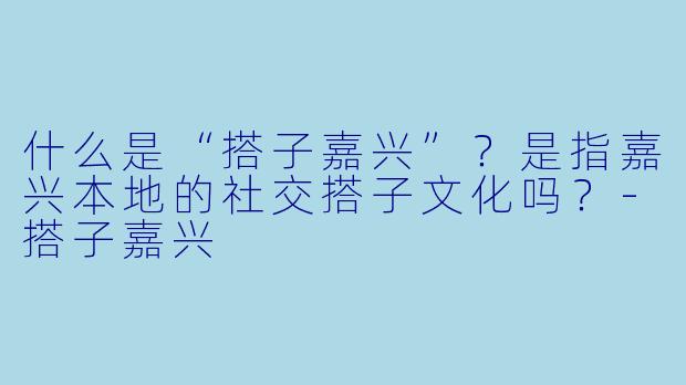 什么是“搭子嘉兴”?是指嘉兴本地的社交搭子文化吗?