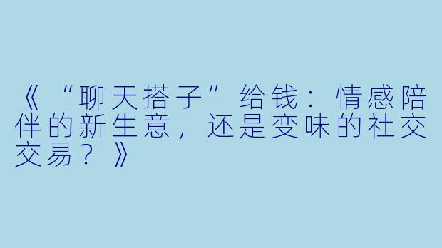 《“聊天搭子”给钱：情感陪伴的新生意，还是变味的社交交易？》