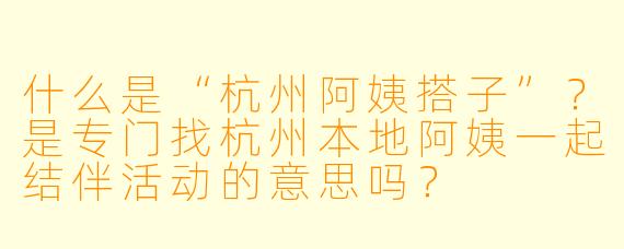 什么是“杭州阿姨搭子”?是专门找杭州本地阿姨一起结伴活动的意思吗?