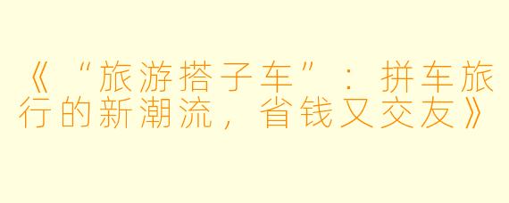 《“旅游搭子车”:拼车旅行的新潮流,省钱又交友》