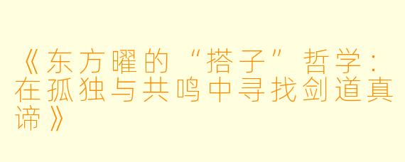 《东方曜的“搭子”哲学：在孤独与共鸣中寻找剑道真谛》