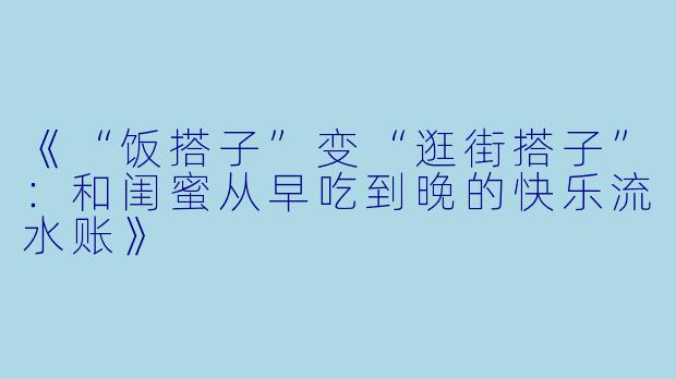 《“饭搭子”变“逛街搭子”：和闺蜜从早吃到晚的快乐流水账》