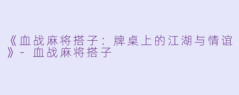 《血战麻将搭子：牌桌上的江湖与情谊》-血战麻将搭子