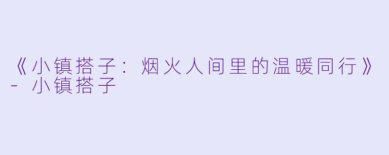 《小镇搭子:烟火人间里的温暖同行》-小镇搭子