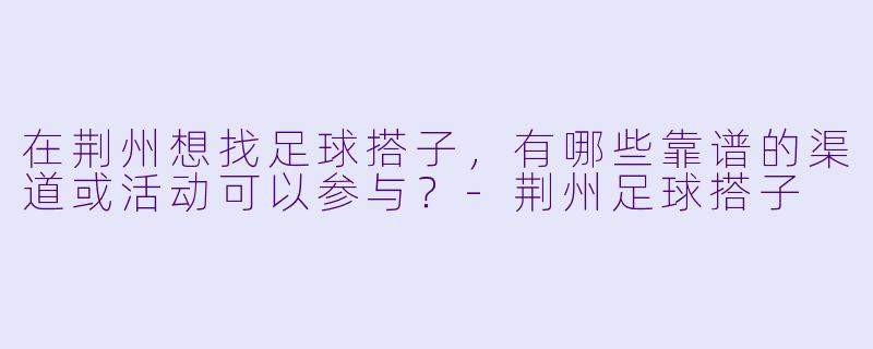 在荆州想找足球搭子，有哪些靠谱的渠道或活动可以参与？-荆州足球搭子