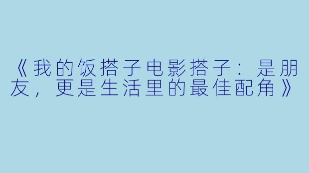 《我的饭搭子电影搭子:是朋友,更是生活里的最佳配角》