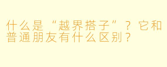 什么是“越界搭子”？它和普通朋友有什么区别？