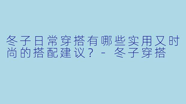 冬子日常穿搭有哪些实用又时尚的搭配建议?
