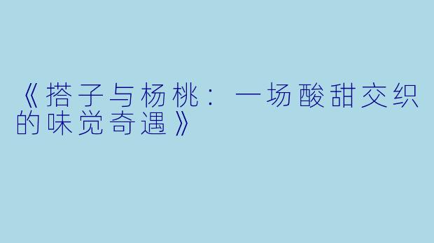 《搭子与杨桃：一场酸甜交织的味觉奇遇》