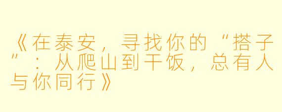 《在泰安,寻找你的“搭子”:从爬山到干饭,总有人与你同行》