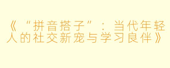 《“拼音搭子”：当代年轻人的社交新宠与学习良伴》