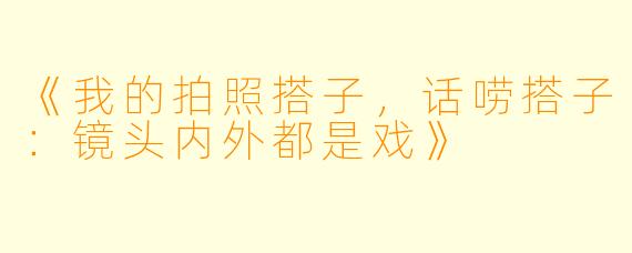 《我的拍照搭子，话唠搭子：镜头内外都是戏》