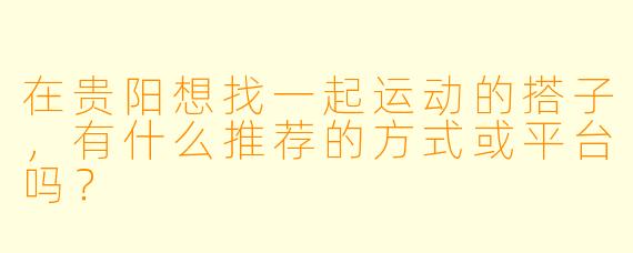 在贵阳想找一起运动的搭子,有什么推荐的方式或平台吗?