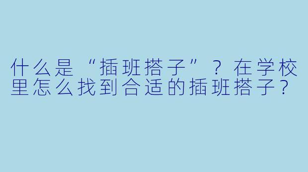 什么是“插班搭子”?在学校里怎么找到合适的插班搭子?