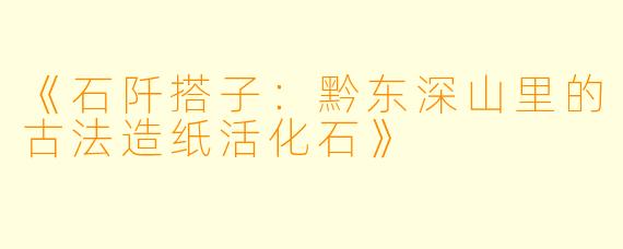 《石阡搭子：黔东深山里的古法造纸活化石》