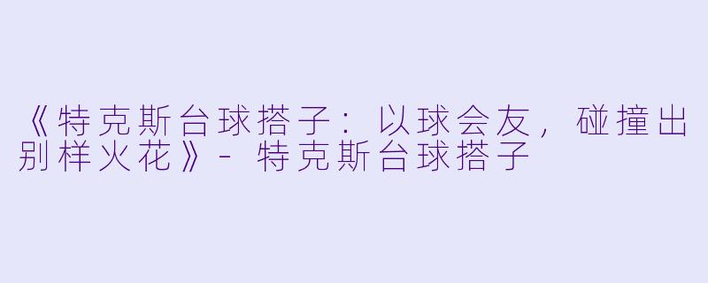 《特克斯台球搭子：以球会友，碰撞出别样火花》-特克斯台球搭子