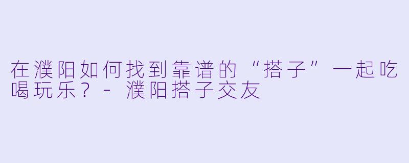 在濮阳如何找到靠谱的“搭子”一起吃喝玩乐?