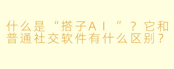 什么是“搭子AI”?它和普通社交软件有什么区别?