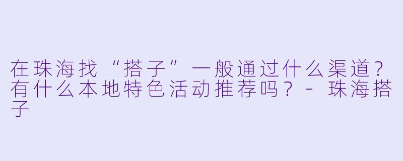 在珠海找“搭子”一般通过什么渠道?有什么本地特色活动推荐吗?