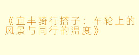 《宜丰骑行搭子:车轮上的风景与同行的温度》